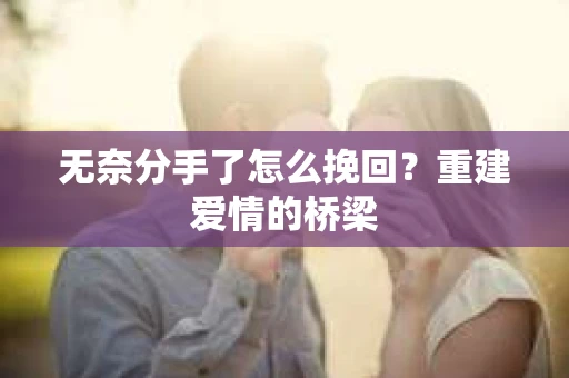 无奈分手了怎么挽回？重建爱情的桥梁