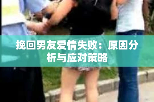 挽回男友爱情失败：原因分析与应对策略
