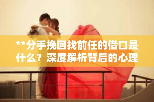 **分手挽回找前任的借口是什么？深度解析背后的心理与策略**