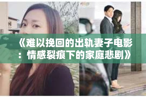 《难以挽回的出轨妻子电影：情感裂痕下的家庭悲剧》