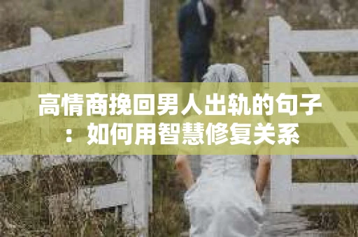 高情商挽回男人出轨的句子：如何用智慧修复关系