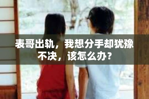 表哥出轨，我想分手却犹豫不决，该怎么办？