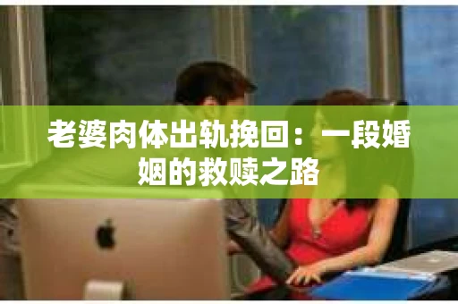 老婆肉体出轨挽回：一段婚姻的救赎之路