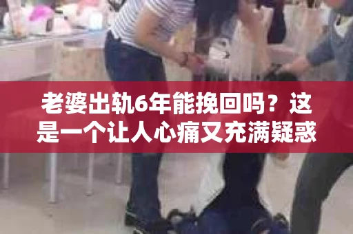 老婆出轨6年能挽回吗？这是一个让人心痛又充满疑惑的问题。在这个问题上，我作为一名专业律师，将从法律、心理和社会等多个角度来分析，希望能给你带来一些启示。