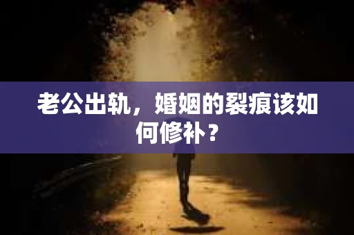老公出轨，婚姻的裂痕该如何修补？