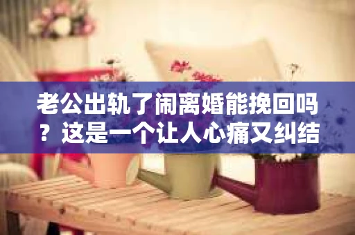 老公出轨了闹离婚能挽回吗？这是一个让人心痛又纠结的问题。在婚姻生活中，出轨无疑是一颗重磅炸弹，它不仅摧毁了夫妻间的信任，还可能引发一系列的家庭危机。那么，面对老公出轨，闹离婚的情况，我们还能挽回这段婚姻吗？接下来，就让我来和大家聊聊这个问题。