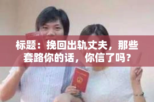 标题：挽回出轨丈夫，那些套路你的话，你信了吗？
