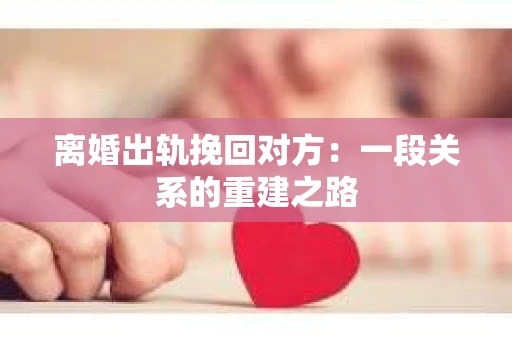 离婚出轨挽回对方：一段关系的重建之路