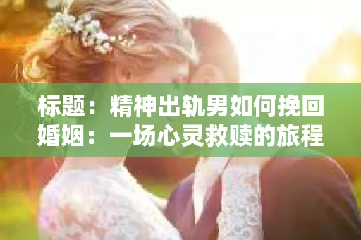 标题：精神出轨男如何挽回婚姻：一场心灵救赎的旅程