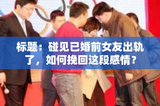 标题：碰见已婚前女友出轨了，如何挽回这段感情？