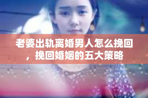 老婆出轨离婚男人怎么挽回,挽回婚姻的五大策略 老婆出轨离婚男人怎么挽回,挽回婚姻的五大策略