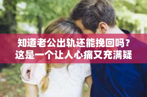 知道老公出轨还能挽回吗？这是一个让人心痛又充满疑惑的问题。面对婚姻中的背叛，我们该如何抉择？今天，就让我们一起来探讨这个问题。