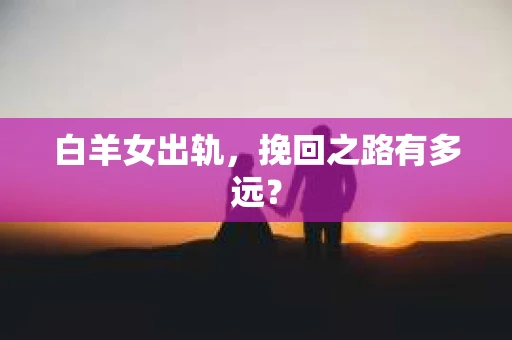 白羊女出轨，挽回之路有多远？