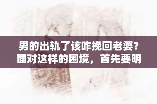 男的出轨了该咋挽回老婆？面对这样的困境，首先要明白，婚姻是建立在信任和忠诚的基础上的。当一方出轨，另一方往往感到痛苦和失望。那么，在这种情况下，男方该如何挽回妻子的心呢？以下是一些实用的建议。