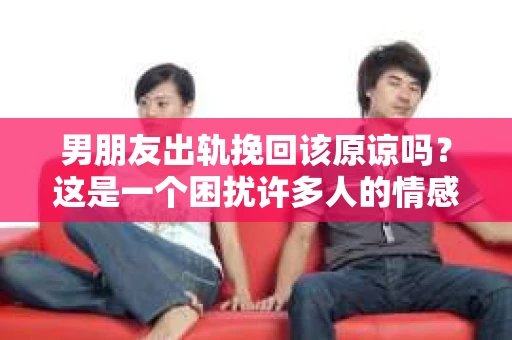 男朋友出轨挽回该原谅吗？这是一个困扰许多人的情感难题。在这个问题上，没有绝对的答案，因为每个人的情感经历和价值观都不同。但我们可以从多个角度来探讨这个问题，帮助你找到自己的答案。