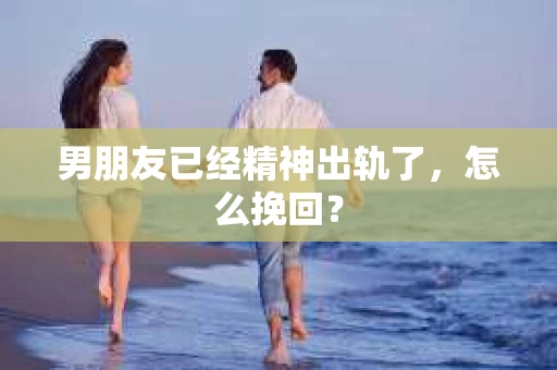 男朋友已经精神出轨了，怎么挽回？