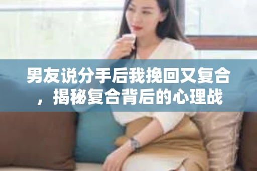 男友说分手后我挽回又复合，揭秘复合背后的心理战