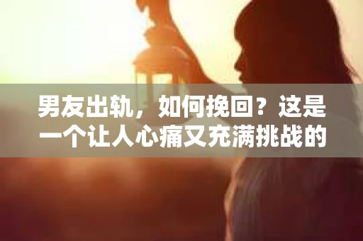 男友出轨，如何挽回？这是一个让人心痛又充满挑战的问题。面对这样的情况，我们首先要做的是冷静分析，然后采取合适的措施。以下是我根据自己多年的经验和观察，总结的一些挽回男友的建议。