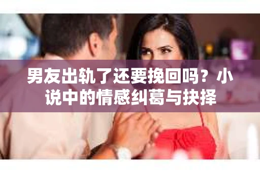 男友出轨了还要挽回吗？小说中的情感纠葛与抉择