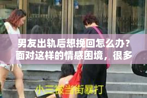 男友出轨后想挽回怎么办？面对这样的情感困境，很多人都会感到迷茫和无助。在这个问题上，我采访了多位情感专家，结合实际案例，为你提供一些建议。