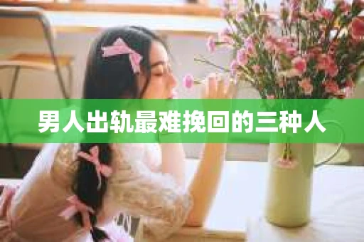 男人出轨最难挽回的三种人
