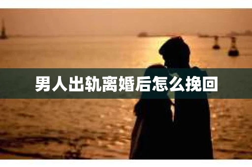 男人出轨离婚后怎么挽回