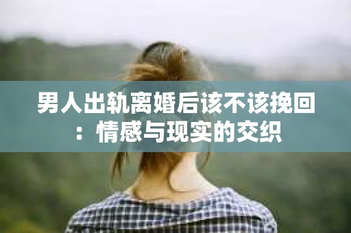 男人出轨离婚后该不该挽回：情感与现实的交织