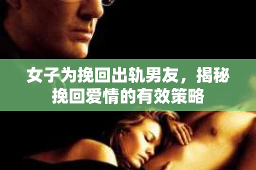 女子为挽回出轨男友，揭秘挽回爱情的有效策略