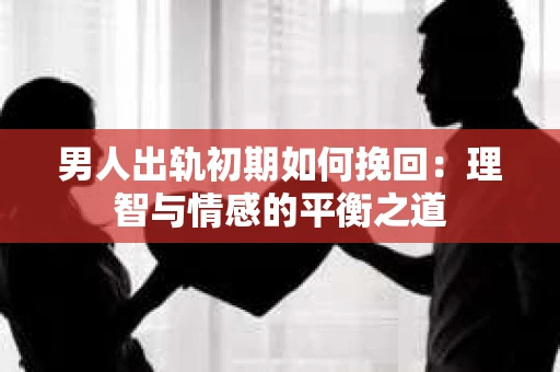 男人出轨初期如何挽回:理智与情感的平衡之道 男人出轨初期如何挽回:理智与情感的平衡之道