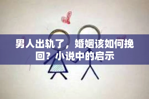 男人出轨了，婚姻该如何挽回？小说中的启示
