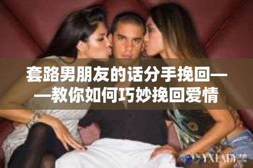 套路男朋友的话分手挽回——教你如何巧妙挽回爱情