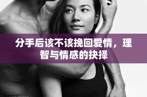 分手后该不该挽回爱情,理智与情感的抉择 分手后该不该挽回爱情,理智与情感的抉择