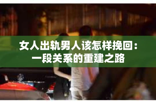 女人出轨男人该怎样挽回：一段关系的重建之路