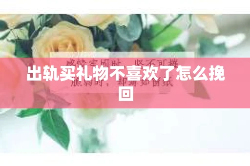 出轨买礼物不喜欢了怎么挽回