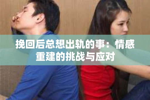 挽回后总想出轨的事：情感重建的挑战与应对