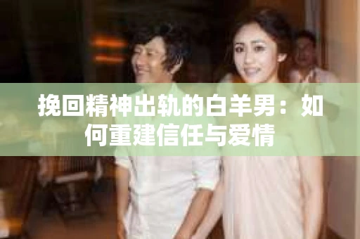 挽回精神出轨的白羊男：如何重建信任与爱情