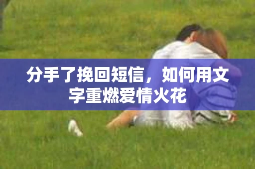 分手了挽回短信,如何用文字重燃爱情火花 分手了挽回短信,如何用文字重燃爱情火花