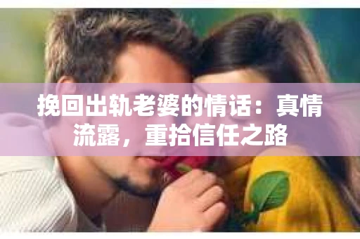 挽回出轨老婆的情话:真情流露,重拾信任之路 挽回出轨老婆的情话:真情流露,重拾信任之路