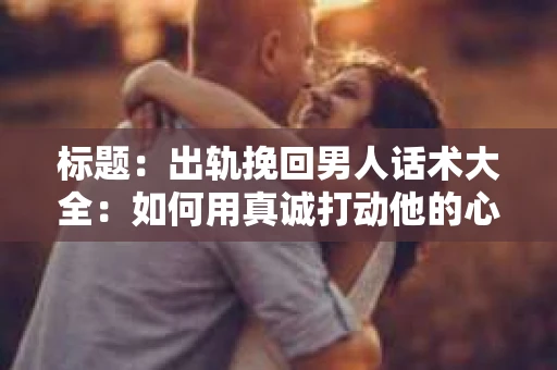 标题：出轨挽回男人话术大全：如何用真诚打动他的心