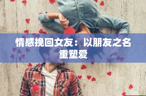 情感挽回女友：以朋友之名重塑爱