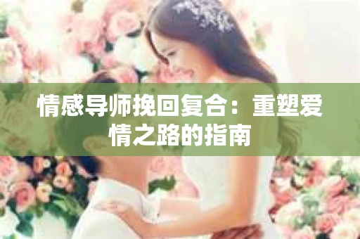 情感导师挽回复合：重塑爱情之路的指南