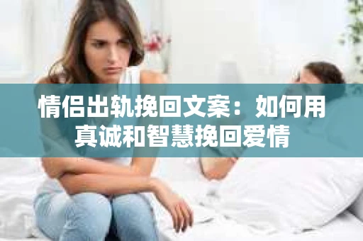 情侣出轨挽回文案：如何用真诚和智慧挽回爱情