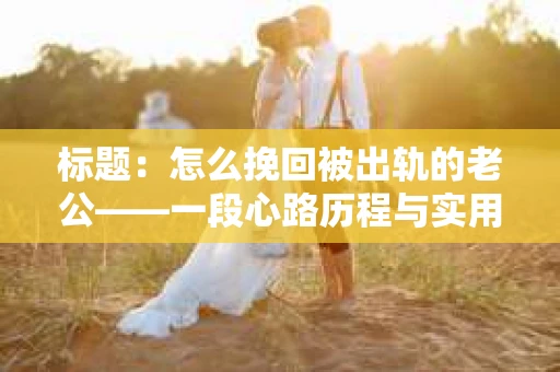 标题：怎么挽回被出轨的老公——一段心路历程与实用建议