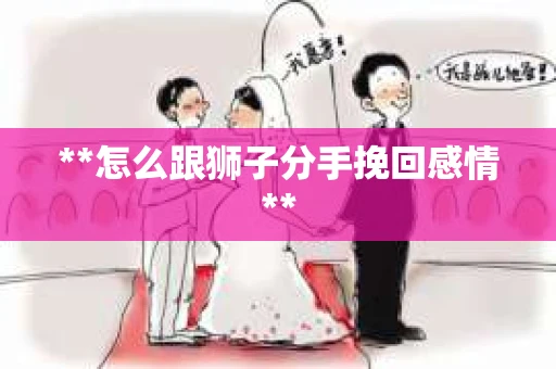 **怎么跟狮子分手挽回感情**