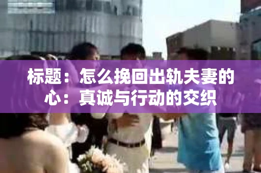 标题：怎么挽回出轨夫妻的心：真诚与行动的交织