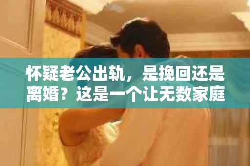 怀疑老公出轨，是挽回还是离婚？这是一个让无数家庭陷入困境的问题。在这个问题上，每个人的选择和态度都不同，而我，想和大家聊聊这个话题，希望能给你带来一些思考。