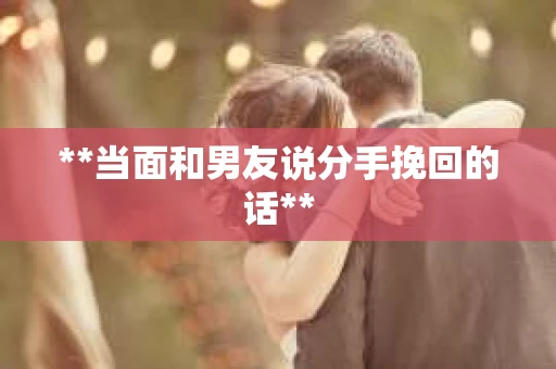 **当面和男友说分手挽回的话**