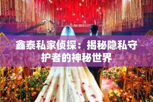 鑫泰私家侦探：揭秘隐私守护者的神秘世界
