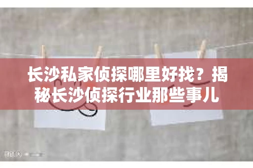 长沙私家侦探哪里好找？揭秘长沙侦探行业那些事儿