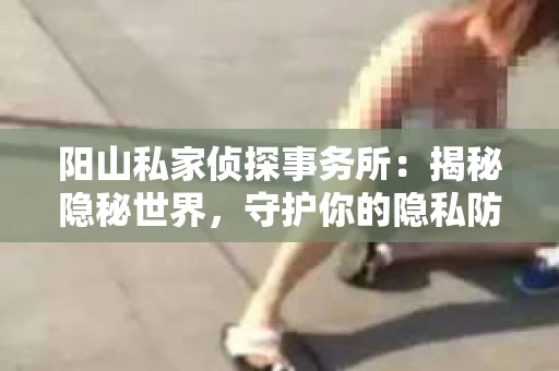 阳山私家侦探事务所：揭秘隐秘世界，守护你的隐私防线